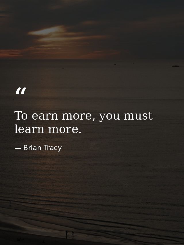 To earn more, you must learn more. — Brian Tracy