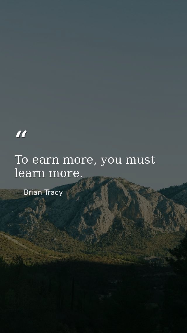To earn more, you must learn more. — Brian Tracy