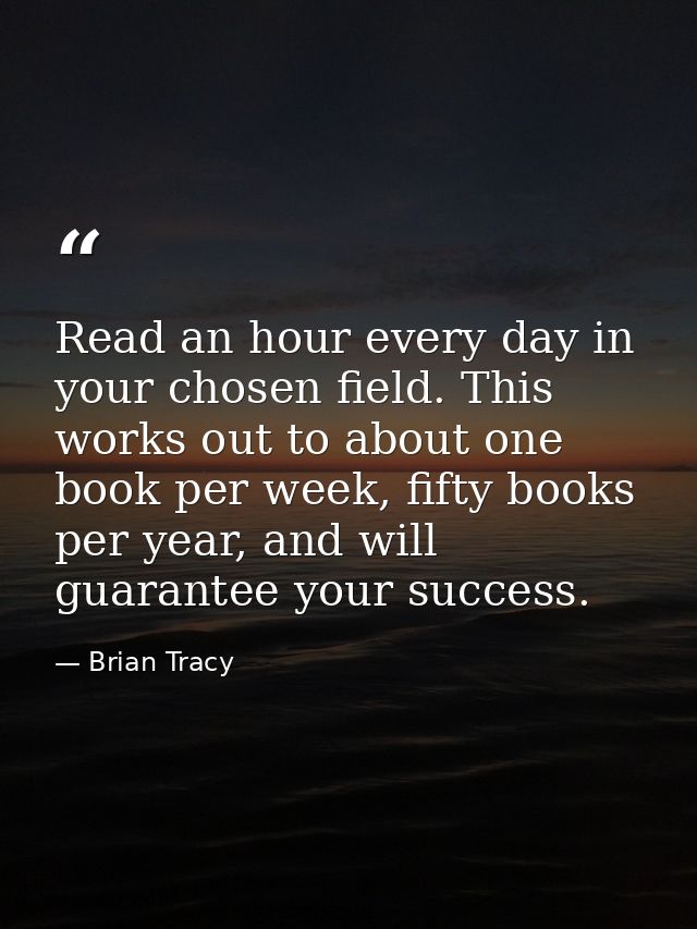 Read an hour every day in your chosen field. This works out to about one book per week, fifty books per year, and will g — Brian Tracy