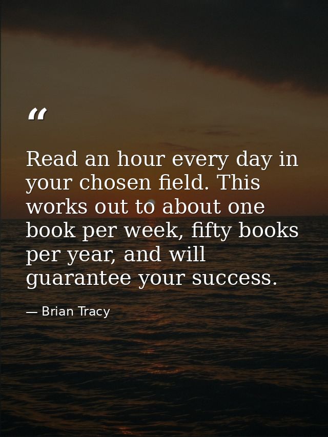 Read an hour every day in your chosen field. This works out to about one book per week, fifty books per year, and will g — Brian Tracy