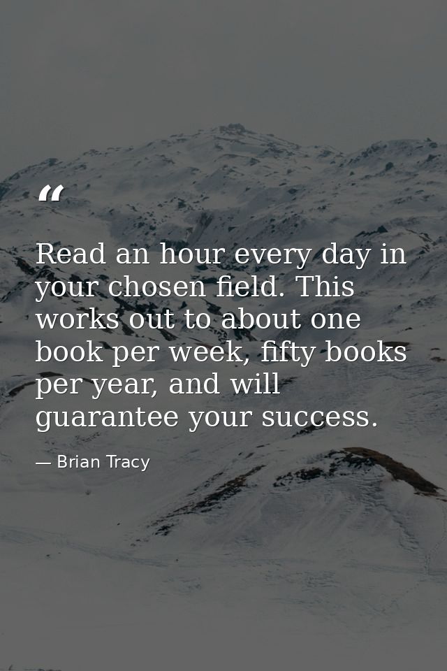 Read an hour every day in your chosen field. This works out to about one book per week, fifty books per year, and will g — Brian Tracy