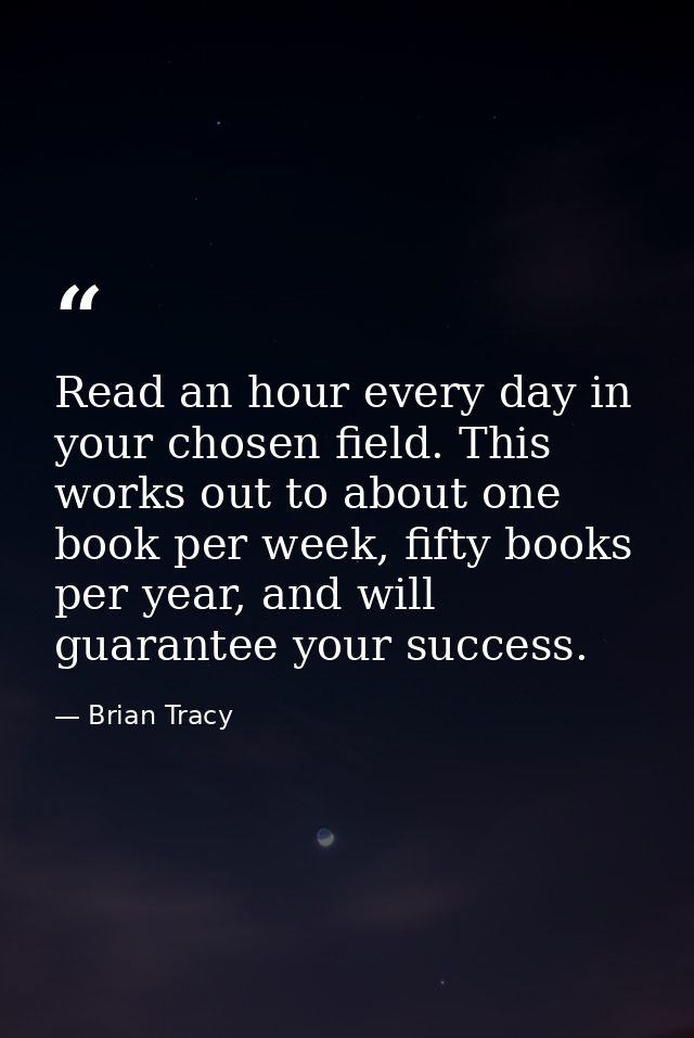 Read an hour every day in your chosen field. This works out to about one book per week, fifty books per year, and will g — Brian Tracy