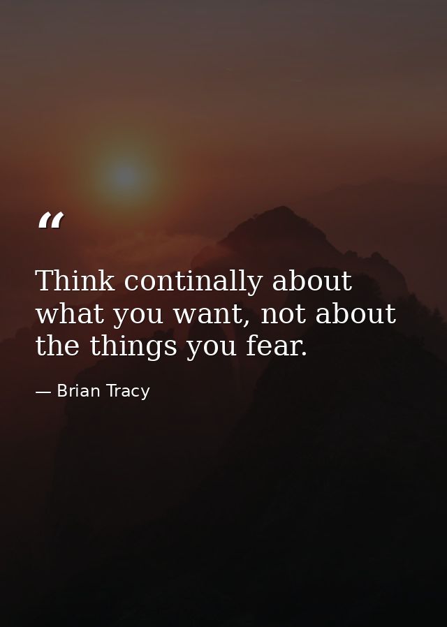 Think continally about what you want, not about the things you fear. — Brian Tracy