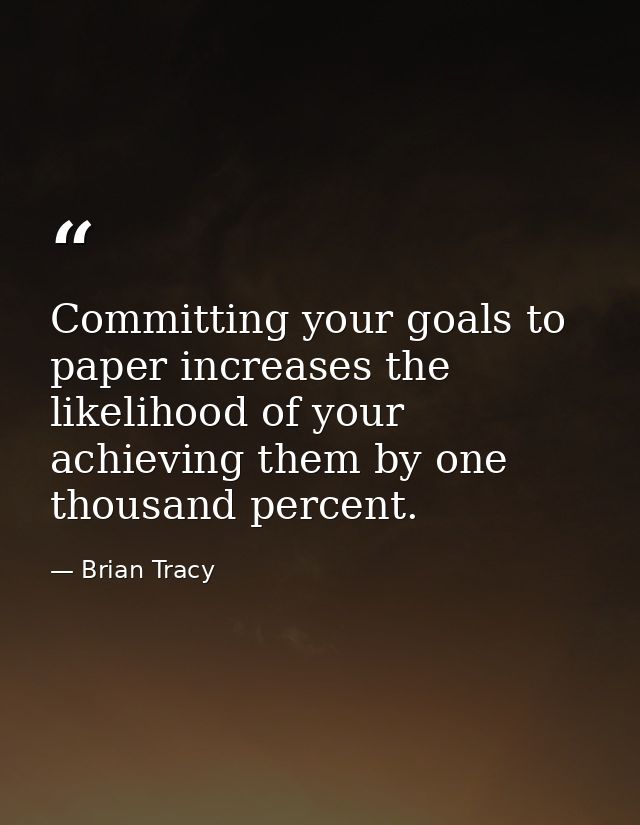 Committing your goals to paper increases the likelihood of your achieving them by one thousand percent. — Brian Tracy