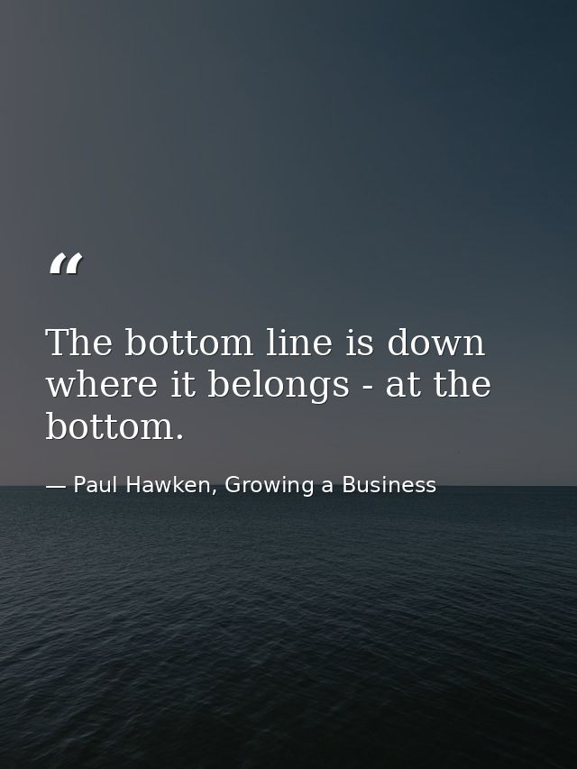The bottom line is down where it belongs - at the bottom. — Paul Hawken, Growing a Business