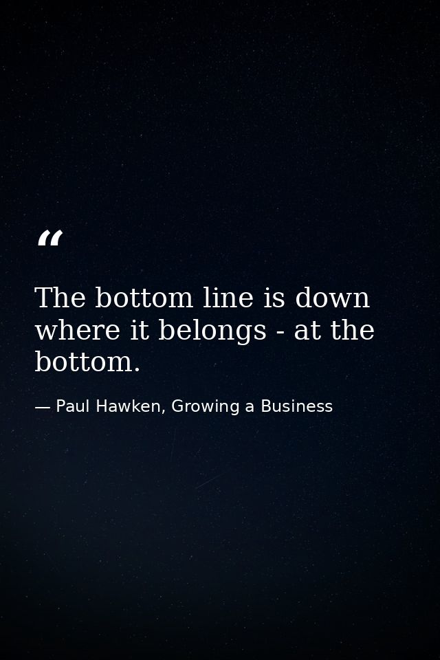 The bottom line is down where it belongs - at the bottom. — Paul Hawken, Growing a Business
