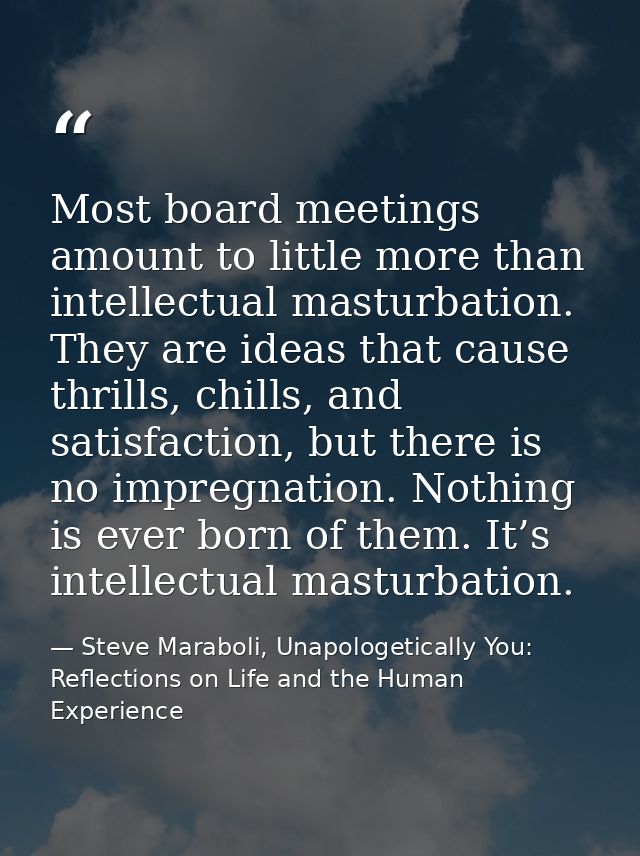 Most board meetings amount to little more than intellectual masturbation. They are ideas that cause thrills, chills, and — Steve Maraboli, Unapologetically You: Reflections on Life and the Human Experience