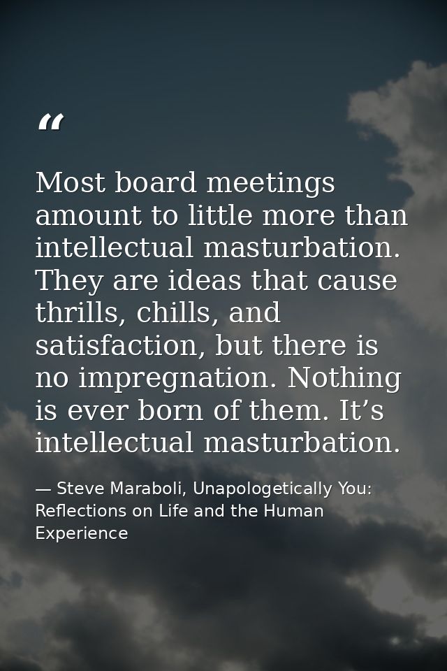 Most board meetings amount to little more than intellectual masturbation. They are ideas that cause thrills, chills, and — Steve Maraboli, Unapologetically You: Reflections on Life and the Human Experience