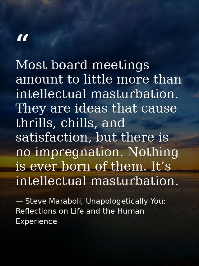 Most board meetings amount to little more than intellectual masturbation. They are ideas that cause thrills, chills, and — Steve Maraboli, Unapologetically You: Reflections on Life and the Human Experience