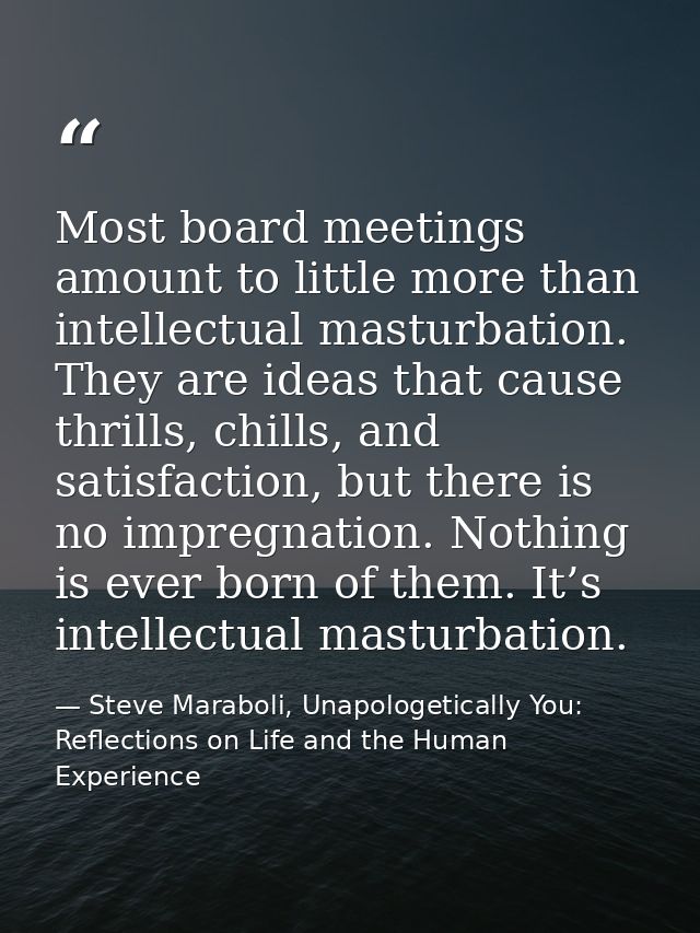 Most board meetings amount to little more than intellectual masturbation. They are ideas that cause thrills, chills, and — Steve Maraboli, Unapologetically You: Reflections on Life and the Human Experience