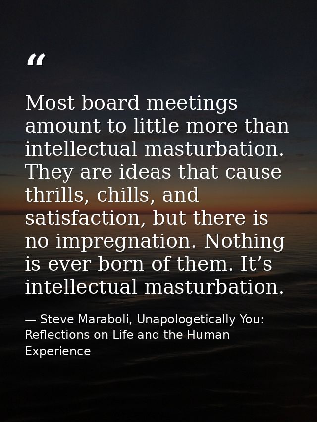 Most board meetings amount to little more than intellectual masturbation. They are ideas that cause thrills, chills, and — Steve Maraboli, Unapologetically You: Reflections on Life and the Human Experience
