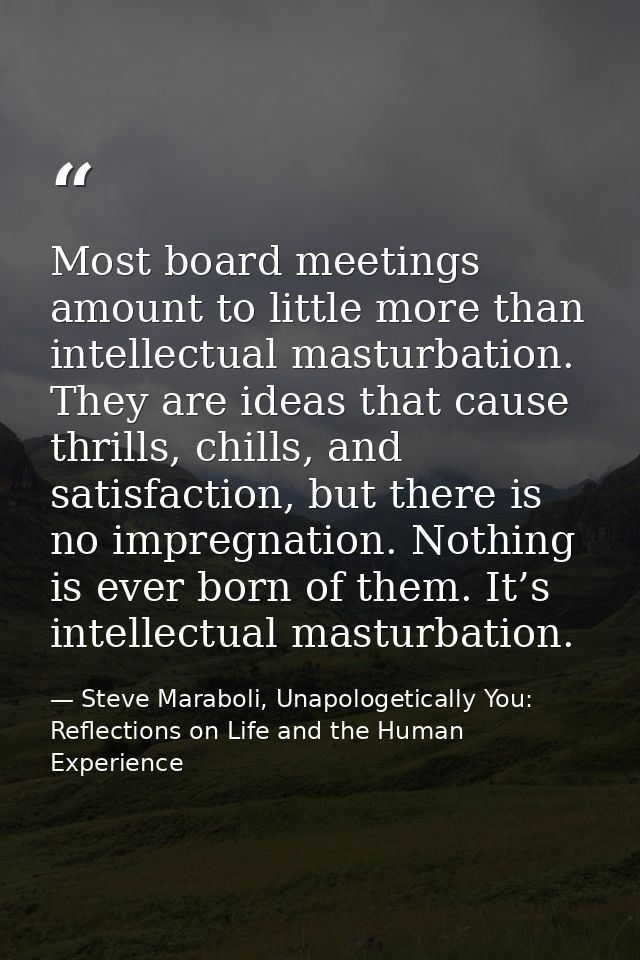 Most board meetings amount to little more than intellectual masturbation. They are ideas that cause thrills, chills, and — Steve Maraboli, Unapologetically You: Reflections on Life and the Human Experience