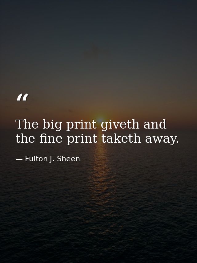 The big print giveth and the fine print taketh away. — Fulton J. Sheen