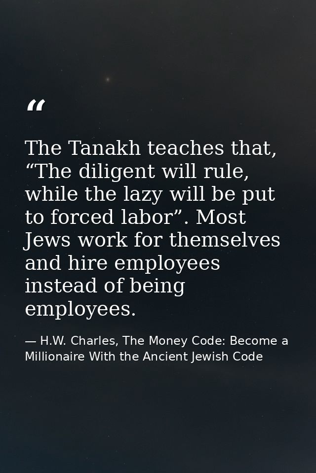 The Tanakh teaches that, “The diligent will rule, while the lazy will be put to forced labor”. Most Jews work for themse — H.W. Charles, The Money Code: Become a Millionaire With the Ancient Jewish Code