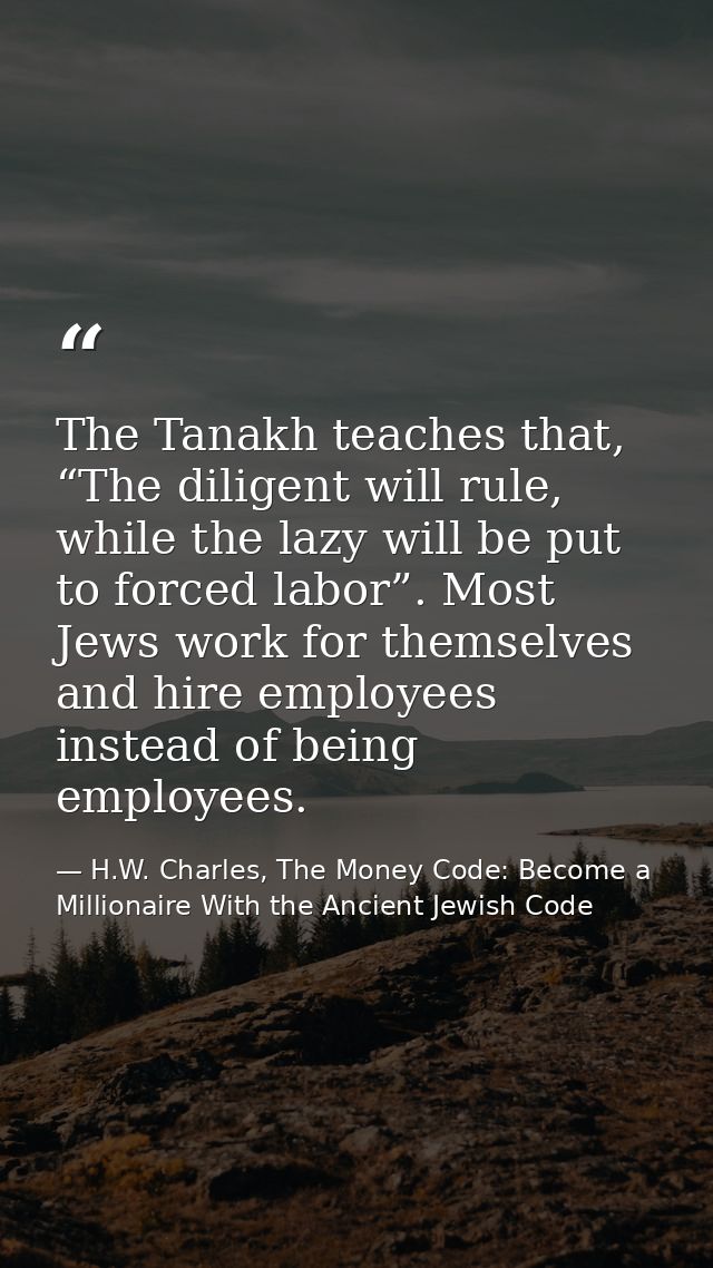 The Tanakh teaches that, “The diligent will rule, while the lazy will be put to forced labor”. Most Jews work for themse — H.W. Charles, The Money Code: Become a Millionaire With the Ancient Jewish Code