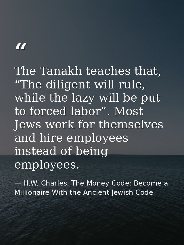The Tanakh teaches that, “The diligent will rule, while the lazy will be put to forced labor”. Most Jews work for themse — H.W. Charles, The Money Code: Become a Millionaire With the Ancient Jewish Code