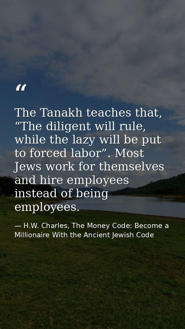 The Tanakh teaches that, “The diligent will rule, while the lazy will be put to forced labor”. Most Jews work for themse — H.W. Charles, The Money Code: Become a Millionaire With the Ancient Jewish Code