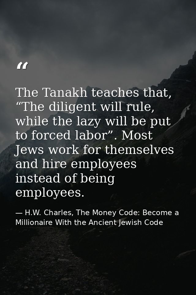 The Tanakh teaches that, “The diligent will rule, while the lazy will be put to forced labor”. Most Jews work for themse — H.W. Charles, The Money Code: Become a Millionaire With the Ancient Jewish Code