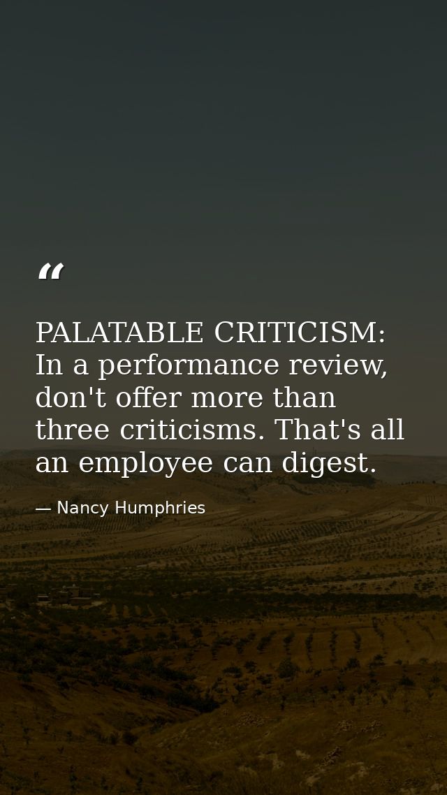 PALATABLE CRITICISM: In a performance review, don't offer more than three criticisms. That's all an employee can digest. — Nancy Humphries