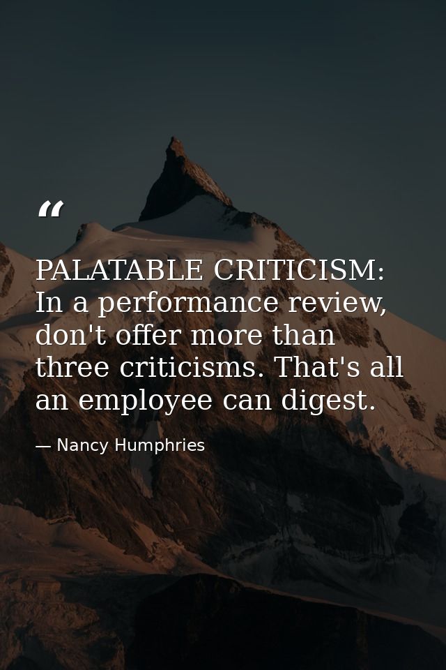 PALATABLE CRITICISM: In a performance review, don't offer more than three criticisms. That's all an employee can digest. — Nancy Humphries