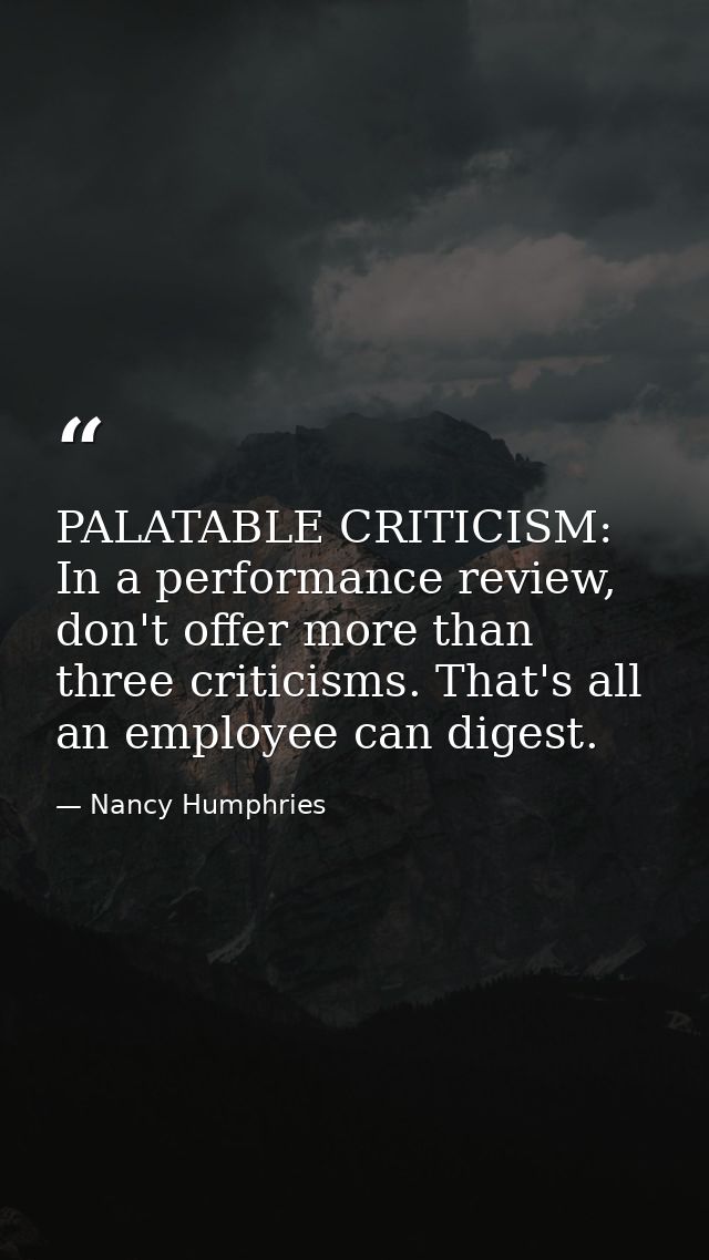 PALATABLE CRITICISM: In a performance review, don't offer more than three criticisms. That's all an employee can digest. — Nancy Humphries