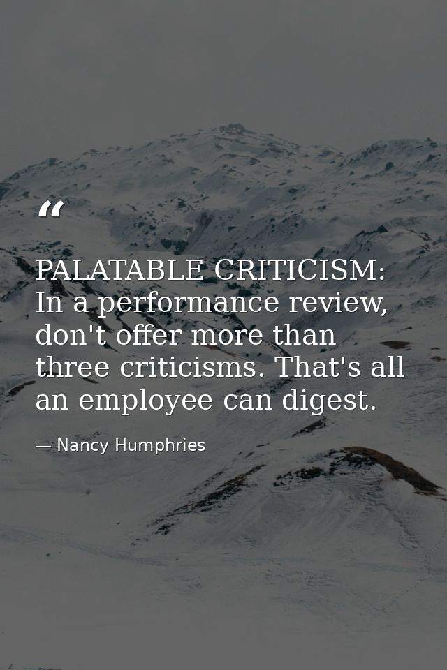 PALATABLE CRITICISM: In a performance review, don't offer more than three criticisms. That's all an employee can digest. — Nancy Humphries