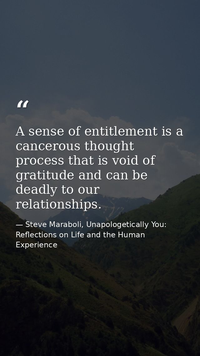 A sense of entitlement is a cancerous thought process that is void of gratitude and can be deadly to our relationships. — Steve Maraboli, Unapologetically You: Reflections on Life and the Human Experience