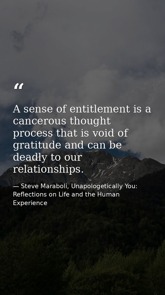 A sense of entitlement is a cancerous thought process that is void of gratitude and can be deadly to our relationships. — Steve Maraboli, Unapologetically You: Reflections on Life and the Human Experience