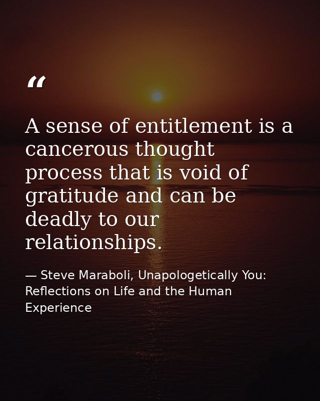 A sense of entitlement is a cancerous thought process that is void of gratitude and can be deadly to our relationships. — Steve Maraboli, Unapologetically You: Reflections on Life and the Human Experience