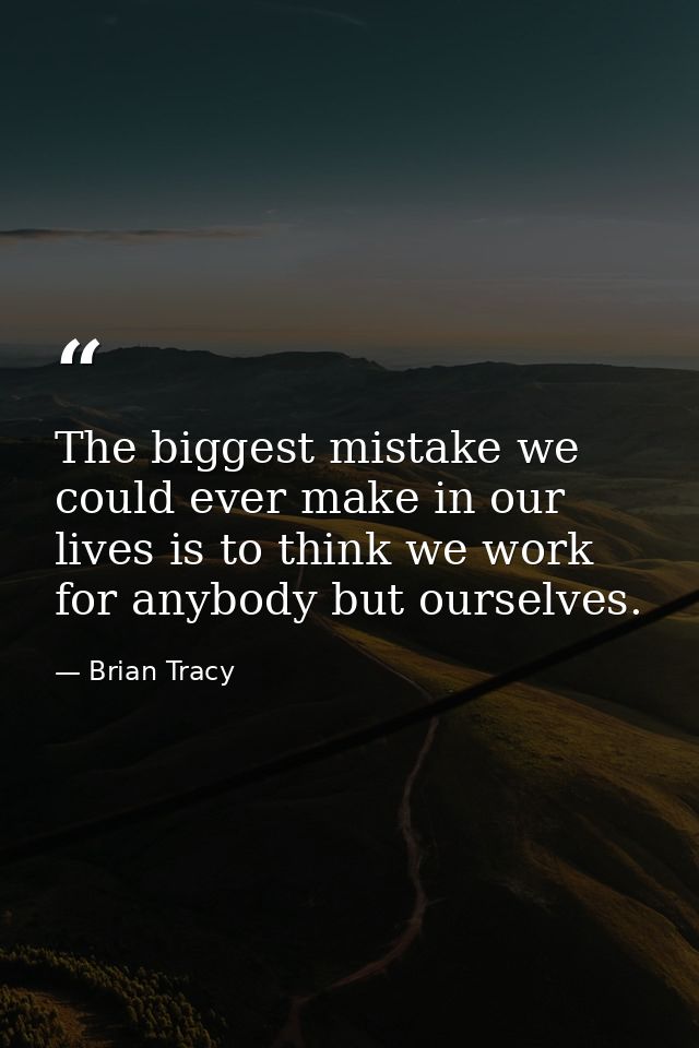 The biggest mistake we could ever make in our lives is to think we work for anybody but ourselves. — Brian Tracy
