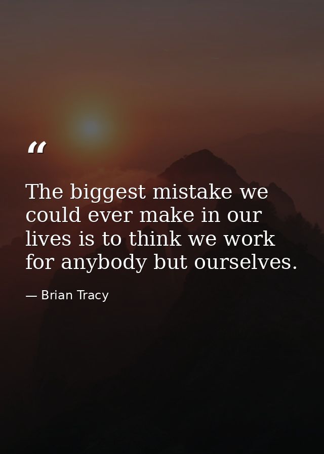 The biggest mistake we could ever make in our lives is to think we work for anybody but ourselves. — Brian Tracy