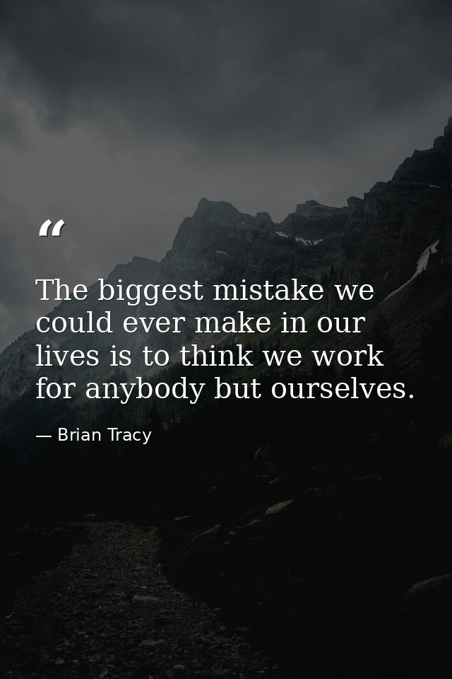 The biggest mistake we could ever make in our lives is to think we work for anybody but ourselves. — Brian Tracy