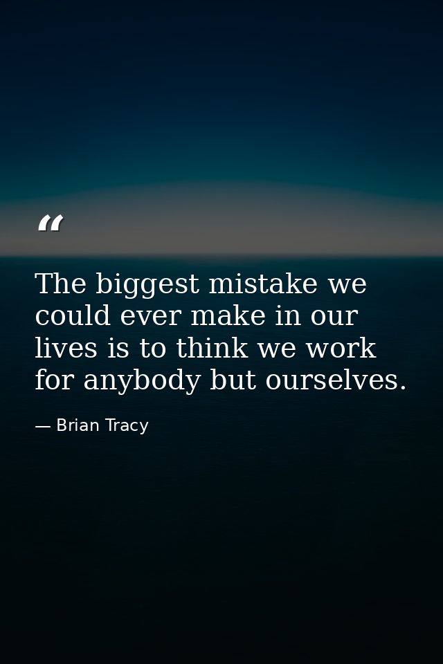 The biggest mistake we could ever make in our lives is to think we work for anybody but ourselves. — Brian Tracy