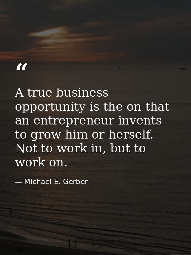 A true business opportunity is the on that an entrepreneur invents to grow him or herself. Not to work in, but to work o — Michael E. Gerber