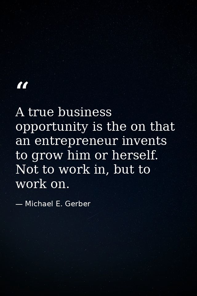 A true business opportunity is the on that an entrepreneur invents to grow him or herself. Not to work in, but to work o — Michael E. Gerber