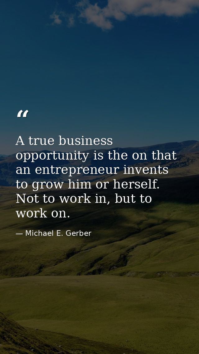 A true business opportunity is the on that an entrepreneur invents to grow him or herself. Not to work in, but to work o — Michael E. Gerber