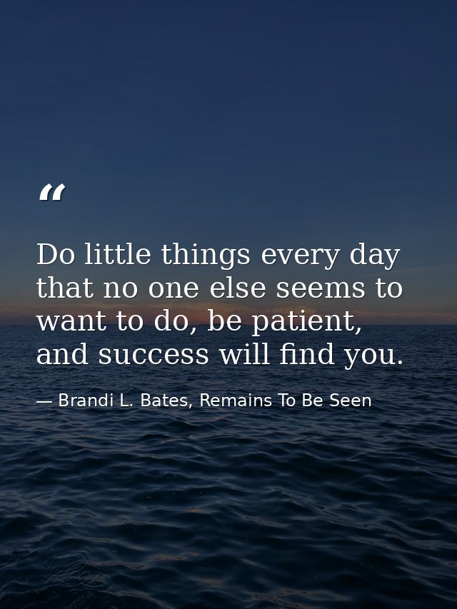 Do little things every day that no one else seems to want to do, be patient, and success will find you. — Brandi L. Bates, Remains To Be Seen