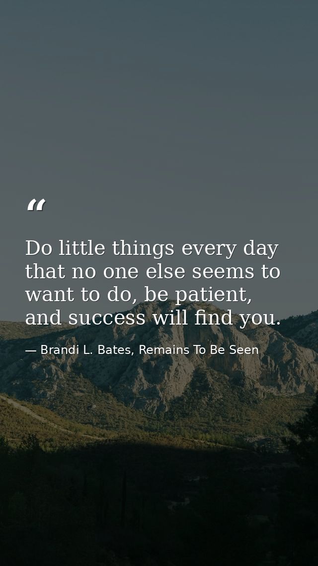 Do little things every day that no one else seems to want to do, be patient, and success will find you. — Brandi L. Bates, Remains To Be Seen
