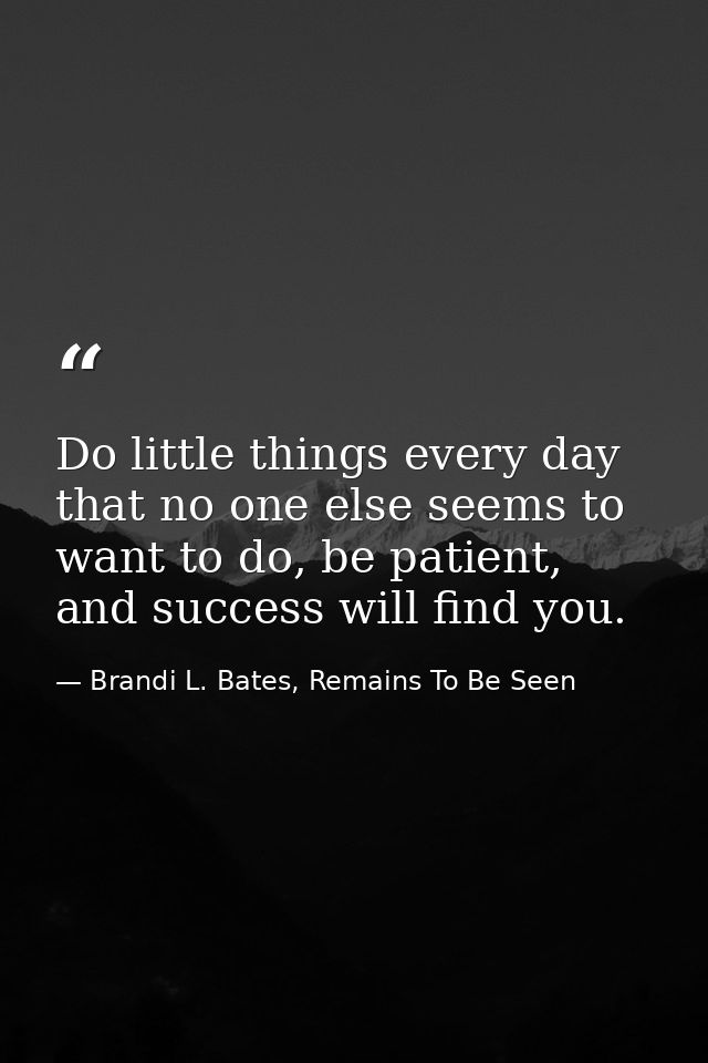 Do little things every day that no one else seems to want to do, be patient, and success will find you. — Brandi L. Bates, Remains To Be Seen