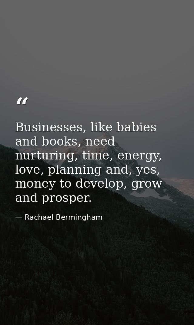 Businesses, like babies and books, need nurturing, time, energy, love, planning and, yes, money to develop, grow and pro — Rachael Bermingham