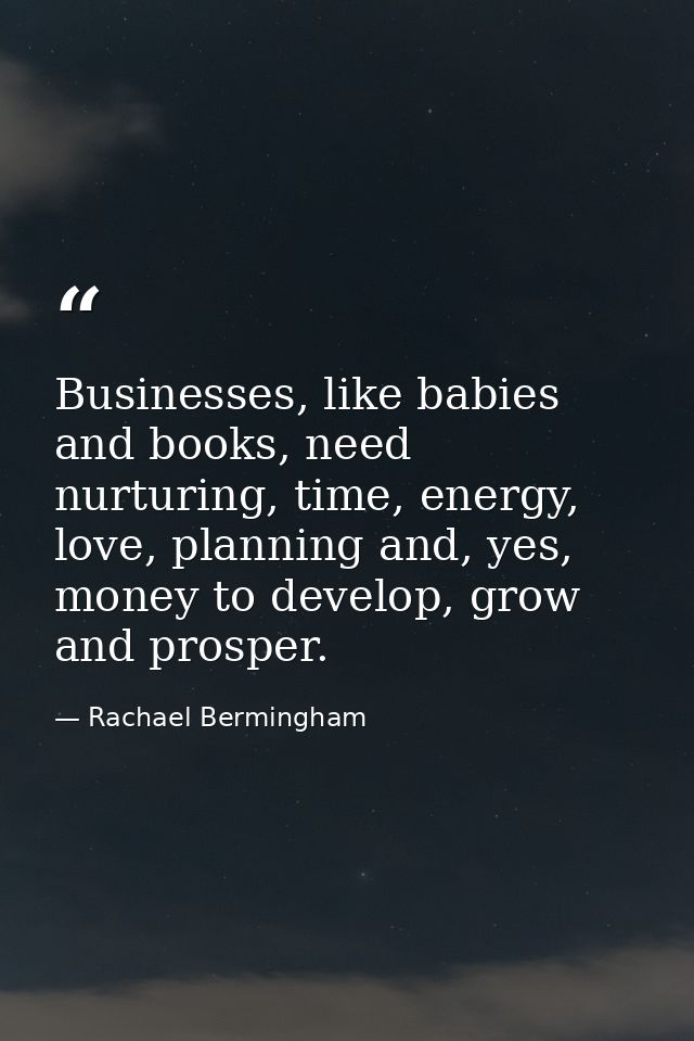 Businesses, like babies and books, need nurturing, time, energy, love, planning and, yes, money to develop, grow and pro — Rachael Bermingham