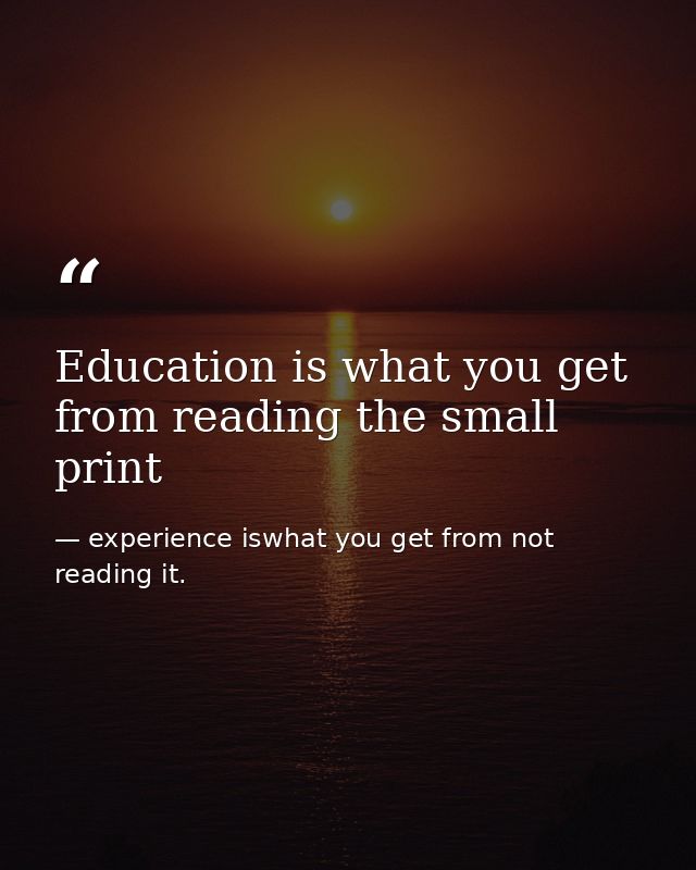 Education is what you get from reading the small print — experience iswhat you get from not reading it.