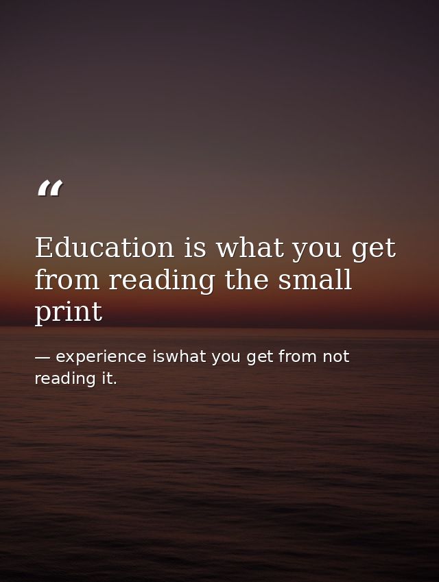 Education is what you get from reading the small print — experience iswhat you get from not reading it.