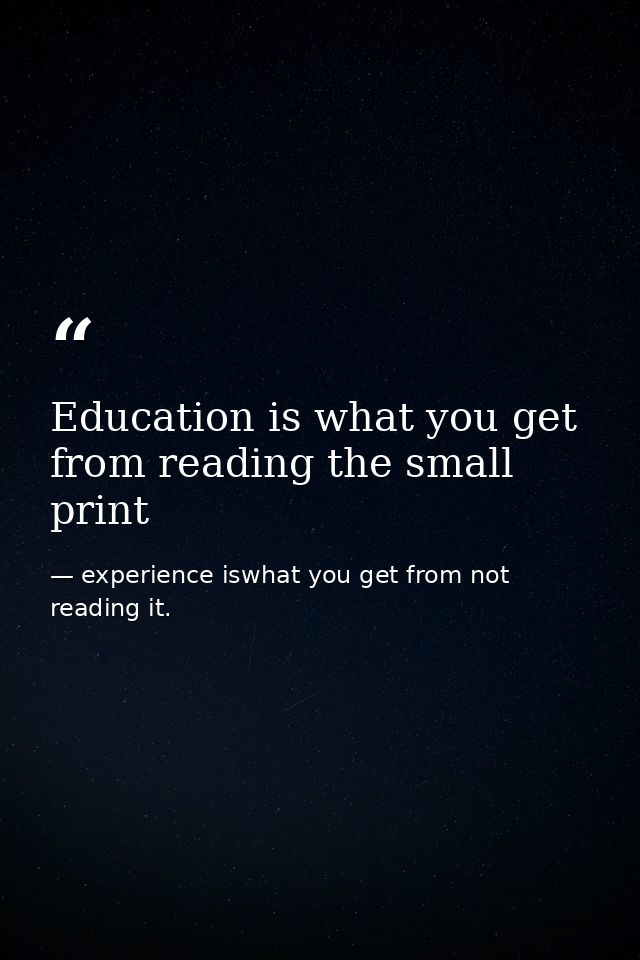 Education is what you get from reading the small print — experience iswhat you get from not reading it.