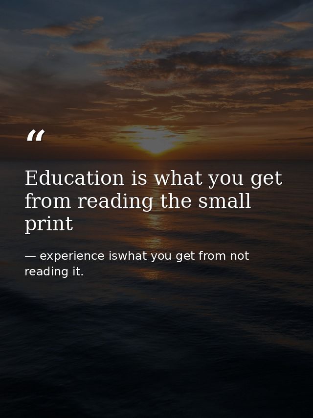 Education is what you get from reading the small print — experience iswhat you get from not reading it.