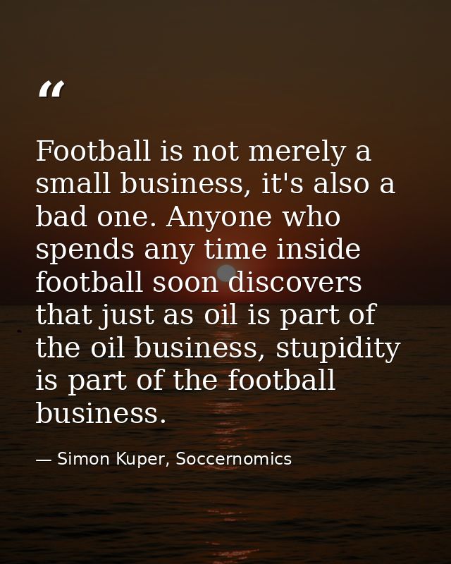 Football is not merely a small business, it's also a bad one. Anyone who spends any time inside football soon discovers  — Simon Kuper, Soccernomics