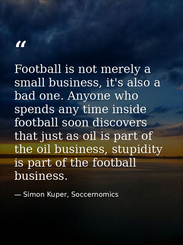 Football is not merely a small business, it's also a bad one. Anyone who spends any time inside football soon discovers  — Simon Kuper, Soccernomics