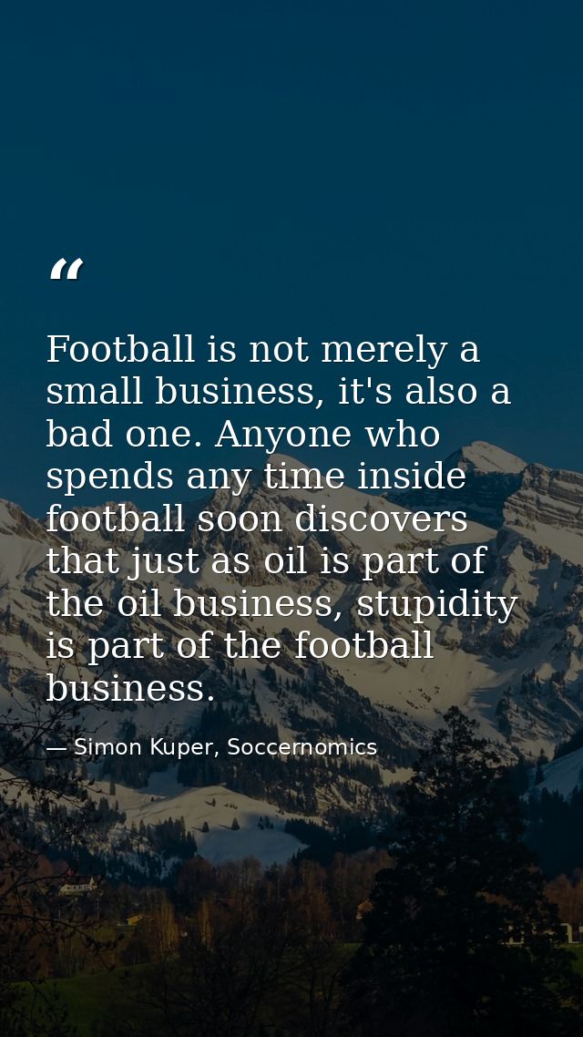 Football is not merely a small business, it's also a bad one. Anyone who spends any time inside football soon discovers  — Simon Kuper, Soccernomics