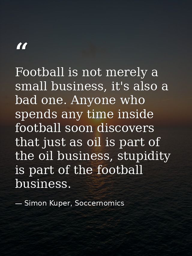 Football is not merely a small business, it's also a bad one. Anyone who spends any time inside football soon discovers  — Simon Kuper, Soccernomics