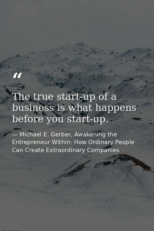 The true start-up of a business is what happens before you start-up. — Michael E. Gerber, Awakening the Entrepreneur Within: How Ordinary People Can Create Extraordinary Companies